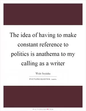 The idea of having to make constant reference to politics is anathema to my calling as a writer Picture Quote #1