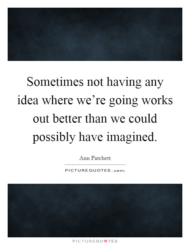 Sometimes not having any idea where we're going works out better than we could possibly have imagined. Picture Quote #1