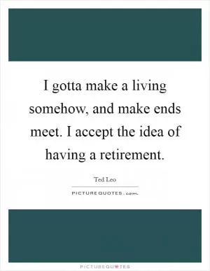 I gotta make a living somehow, and make ends meet. I accept the idea of having a retirement Picture Quote #1