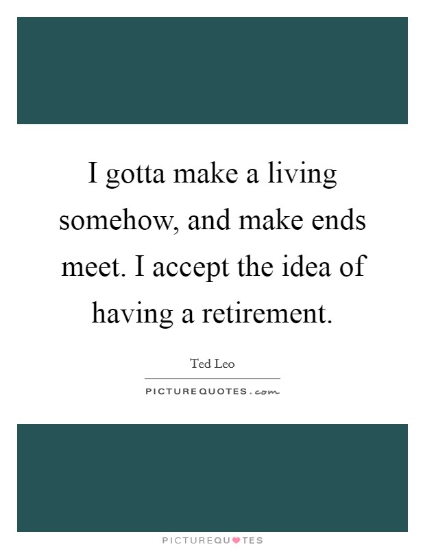 I gotta make a living somehow, and make ends meet. I accept the idea of having a retirement. Picture Quote #1