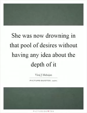 She was now drowning in that pool of desires without having any idea about the depth of it Picture Quote #1