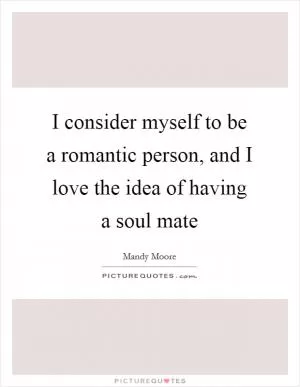 I consider myself to be a romantic person, and I love the idea of having a soul mate Picture Quote #1