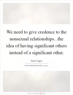 We need to give credence to the nonsexual relationships...the idea of having significant others instead of a significant other Picture Quote #1