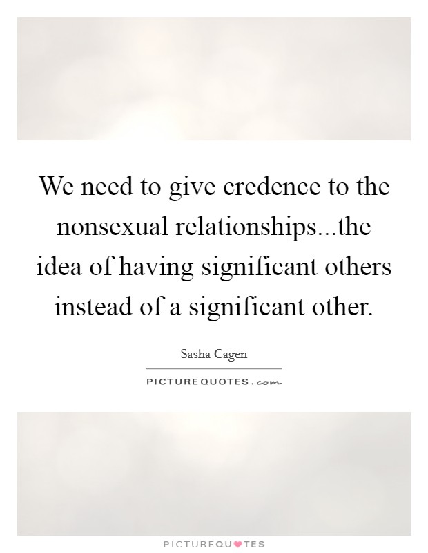 We need to give credence to the nonsexual relationships...the idea of having significant others instead of a significant other. Picture Quote #1