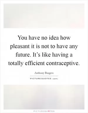 You have no idea how pleasant it is not to have any future. It’s like having a totally efficient contraceptive Picture Quote #1