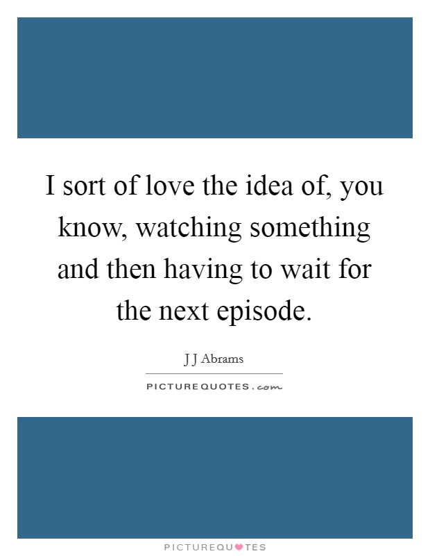 I sort of love the idea of, you know, watching something and then having to wait for the next episode. Picture Quote #1