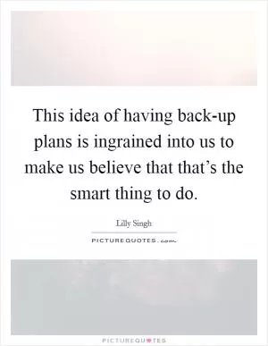 This idea of having back-up plans is ingrained into us to make us believe that that’s the smart thing to do Picture Quote #1