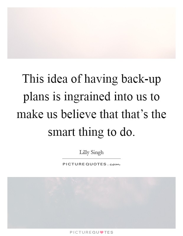 This idea of having back-up plans is ingrained into us to make us believe that that's the smart thing to do. Picture Quote #1