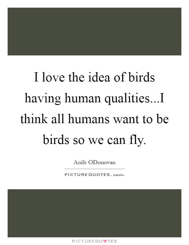I love the idea of birds having human qualities...I think all humans want to be birds so we can fly. Picture Quote #1