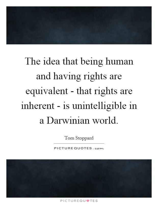 The idea that being human and having rights are equivalent - that rights are inherent - is unintelligible in a Darwinian world. Picture Quote #1