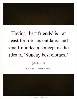 Having ‘best friends’ is - at least for me - as outdated and small-minded a concept as the idea of ‘Sunday best clothes.’ Picture Quote #1
