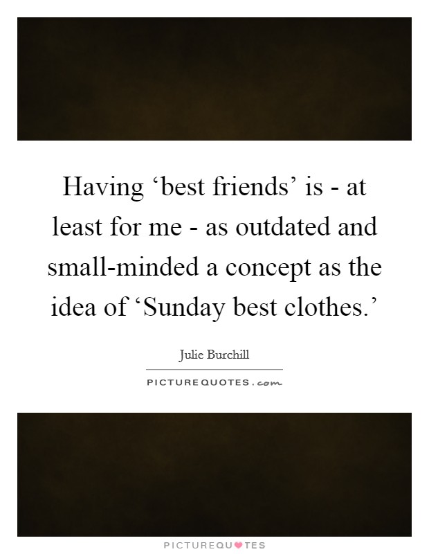 Having ‘best friends' is - at least for me - as outdated and small-minded a concept as the idea of ‘Sunday best clothes.' Picture Quote #1
