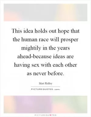 This idea holds out hope that the human race will prosper mightily in the years ahead-because ideas are having sex with each other as never before Picture Quote #1