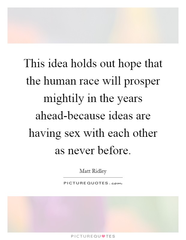 This idea holds out hope that the human race will prosper mightily in the years ahead-because ideas are having sex with each other as never before. Picture Quote #1