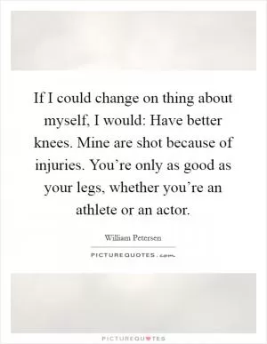 If I could change on thing about myself, I would: Have better knees. Mine are shot because of injuries. You’re only as good as your legs, whether you’re an athlete or an actor Picture Quote #1
