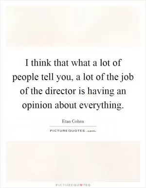 I think that what a lot of people tell you, a lot of the job of the director is having an opinion about everything Picture Quote #1