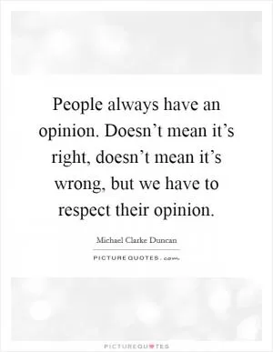 People always have an opinion. Doesn’t mean it’s right, doesn’t mean it’s wrong, but we have to respect their opinion Picture Quote #1