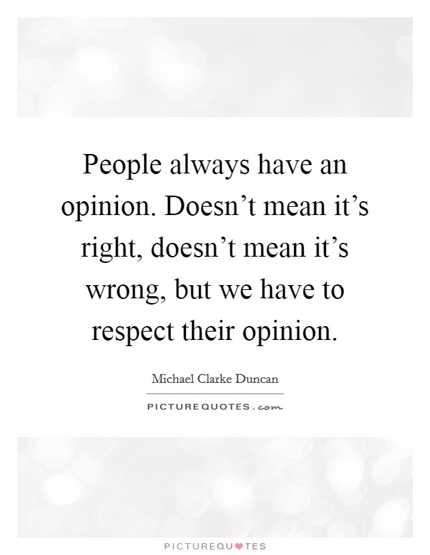 People always have an opinion. Doesn't mean it's right, doesn't mean it's wrong, but we have to respect their opinion. Picture Quote #1