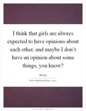 I think that girls are always expected to have opinions about each other, and maybe I don’t have an opinion about some things, you know? Picture Quote #1