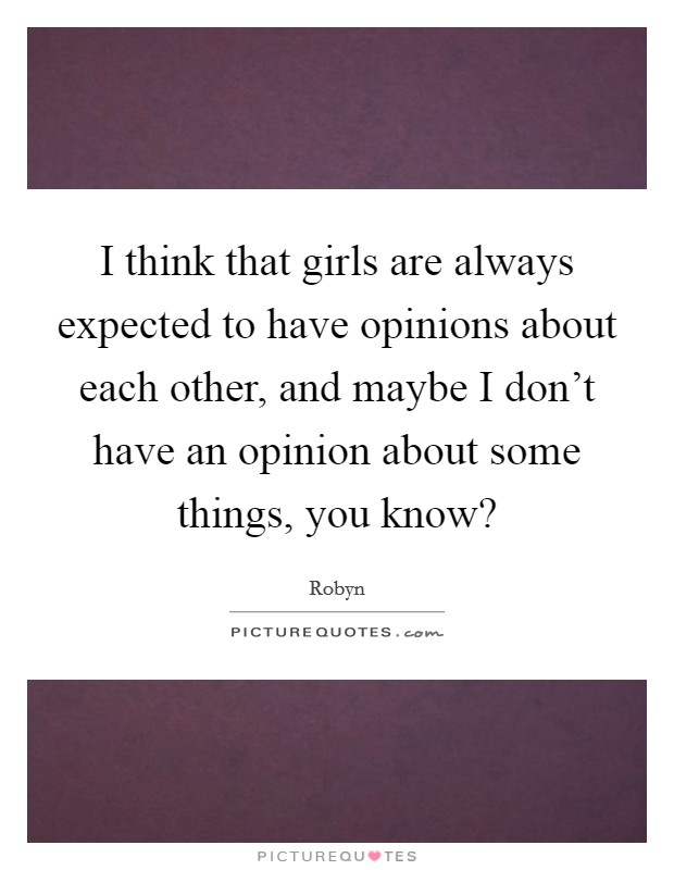 I think that girls are always expected to have opinions about each other, and maybe I don't have an opinion about some things, you know? Picture Quote #1
