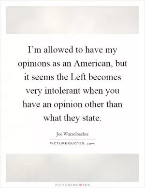 I’m allowed to have my opinions as an American, but it seems the Left becomes very intolerant when you have an opinion other than what they state Picture Quote #1
