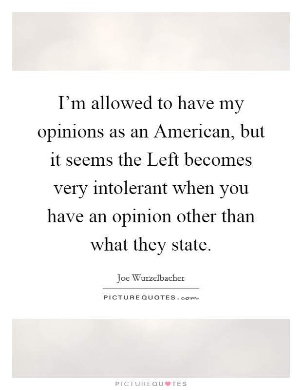 I'm allowed to have my opinions as an American, but it seems the Left becomes very intolerant when you have an opinion other than what they state. Picture Quote #1