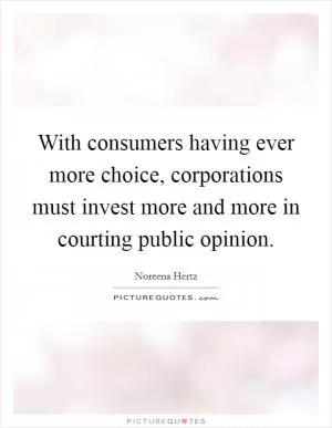 With consumers having ever more choice, corporations must invest more and more in courting public opinion Picture Quote #1