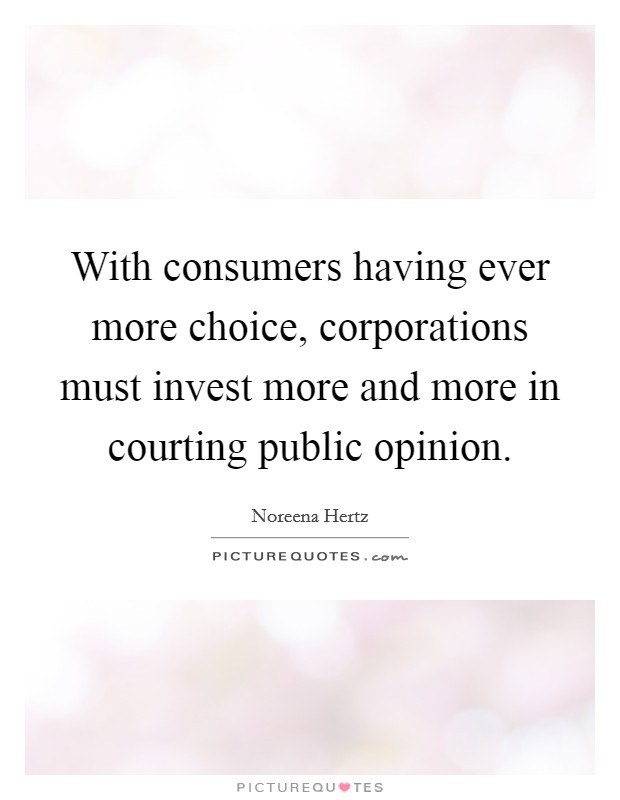 With consumers having ever more choice, corporations must invest more and more in courting public opinion. Picture Quote #1