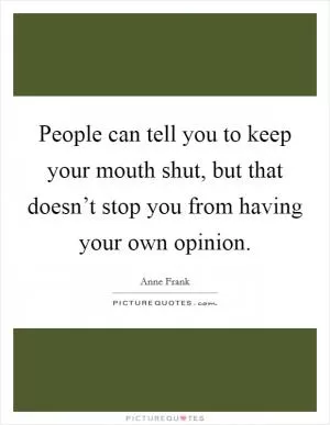 People can tell you to keep your mouth shut, but that doesn’t stop you from having your own opinion Picture Quote #1