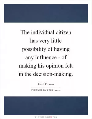 The individual citizen has very little possibility of having any influence - of making his opinion felt in the decision-making Picture Quote #1
