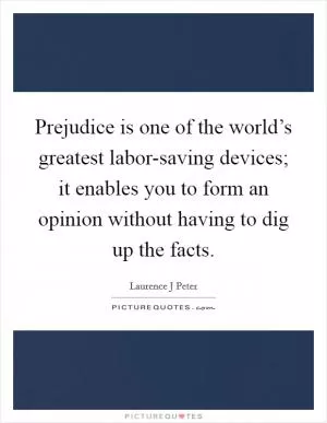 Prejudice is one of the world’s greatest labor-saving devices; it enables you to form an opinion without having to dig up the facts Picture Quote #1