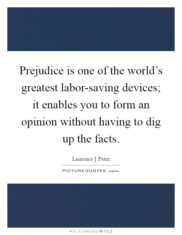 Prejudice is one of the world's greatest labor-saving devices; it enables you to form an opinion without having to dig up the facts. Picture Quote #1