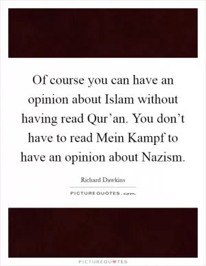 Of course you can have an opinion about Islam without having read Qur’an. You don’t have to read Mein Kampf to have an opinion about Nazism Picture Quote #1