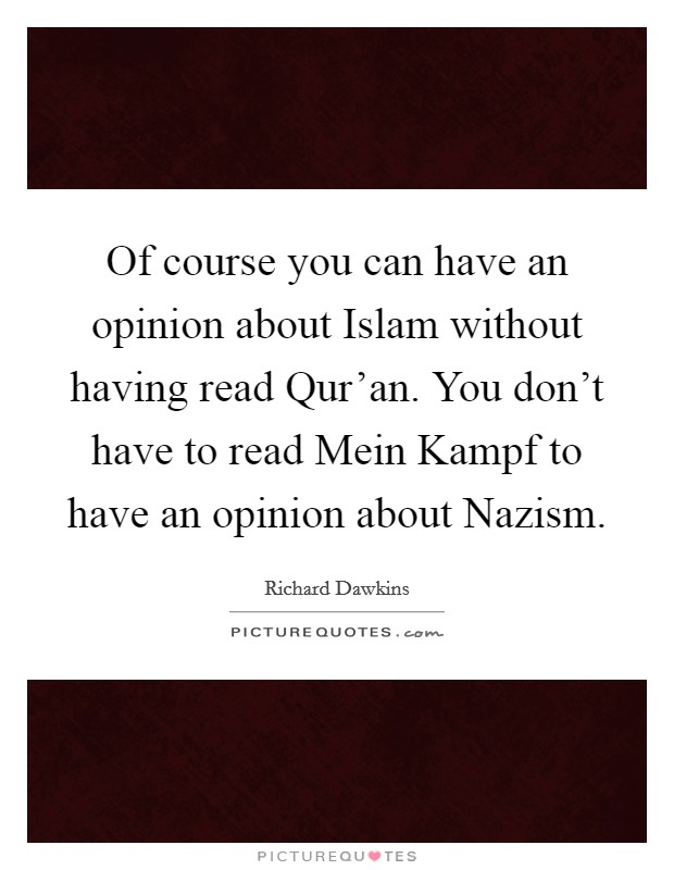 Of course you can have an opinion about Islam without having read Qur'an. You don't have to read Mein Kampf to have an opinion about Nazism. Picture Quote #1