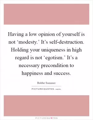 Having a low opinion of yourself is not ‘modesty.’ It’s self-destruction. Holding your uniqueness in high regard is not ‘egotism.’ It’s a necessary precondition to happiness and success Picture Quote #1