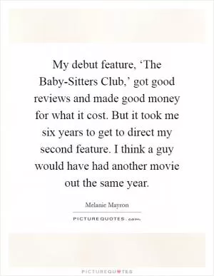 My debut feature, ‘The Baby-Sitters Club,’ got good reviews and made good money for what it cost. But it took me six years to get to direct my second feature. I think a guy would have had another movie out the same year Picture Quote #1