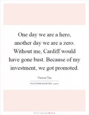 One day we are a hero, another day we are a zero. Without me, Cardiff would have gone bust. Because of my investment, we got promoted Picture Quote #1