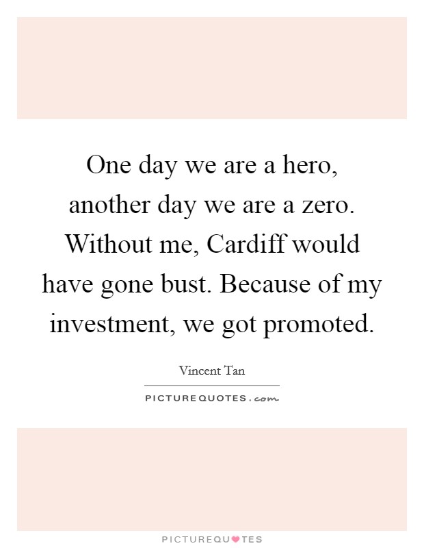 One day we are a hero, another day we are a zero. Without me, Cardiff would have gone bust. Because of my investment, we got promoted. Picture Quote #1