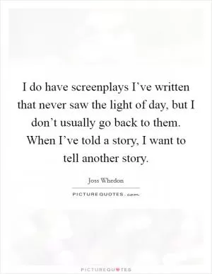 I do have screenplays I’ve written that never saw the light of day, but I don’t usually go back to them. When I’ve told a story, I want to tell another story Picture Quote #1