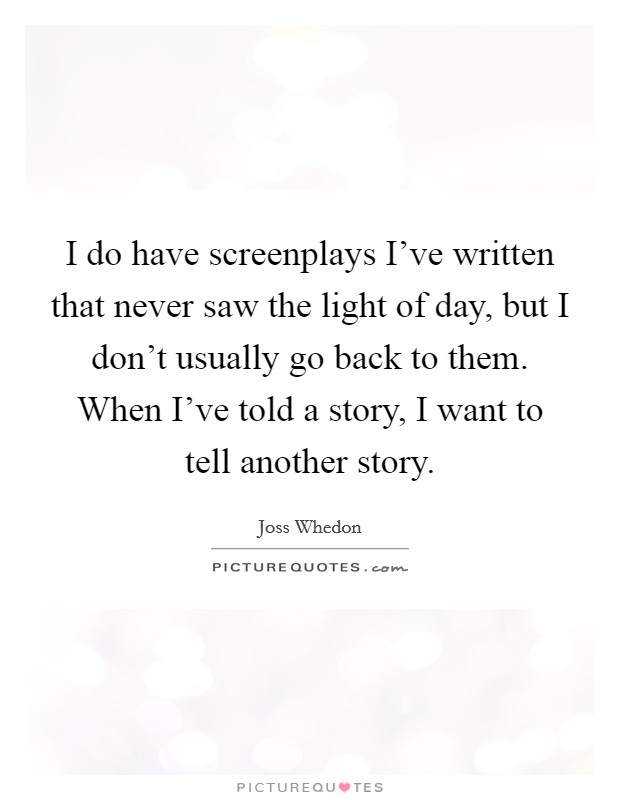 I do have screenplays I've written that never saw the light of day, but I don't usually go back to them. When I've told a story, I want to tell another story. Picture Quote #1