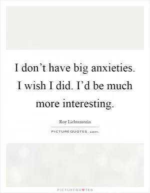 I don’t have big anxieties. I wish I did. I’d be much more interesting Picture Quote #1