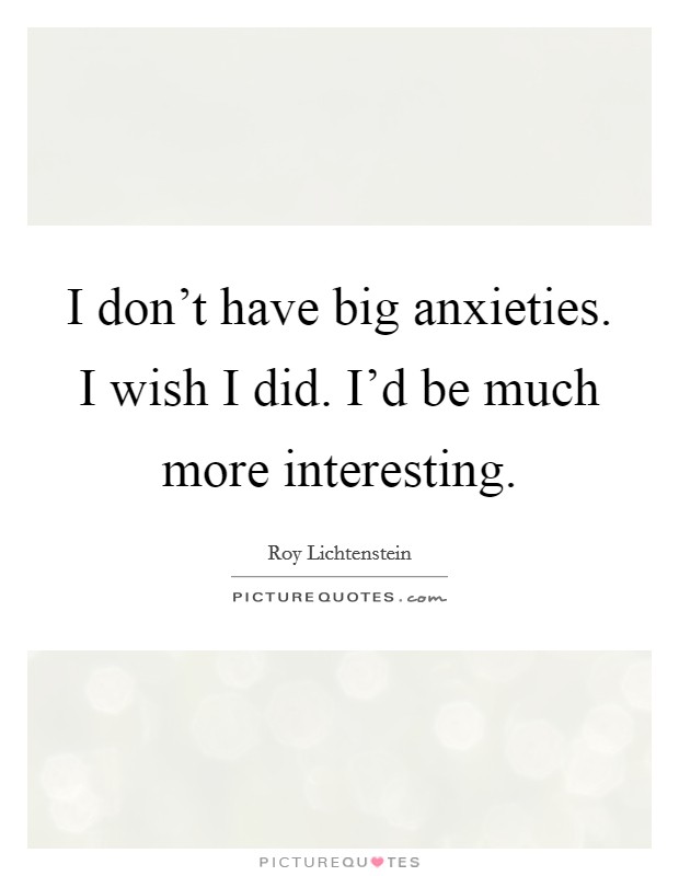 I don't have big anxieties. I wish I did. I'd be much more interesting. Picture Quote #1