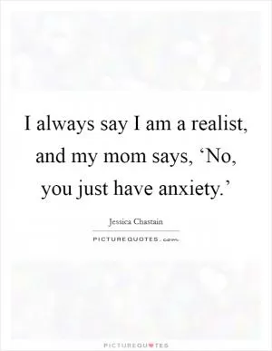 I always say I am a realist, and my mom says, ‘No, you just have anxiety.’ Picture Quote #1