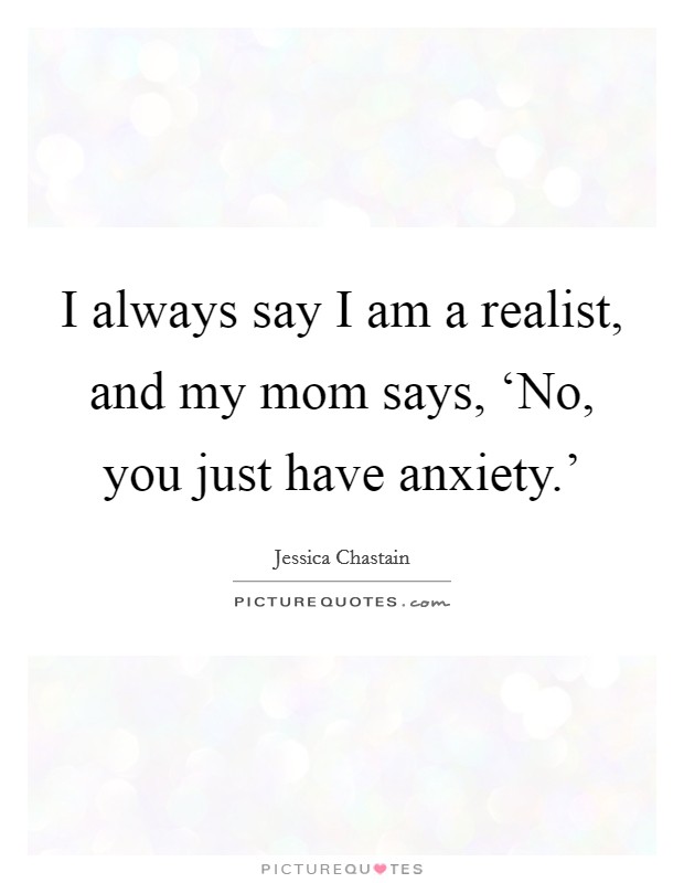 I always say I am a realist, and my mom says, ‘No, you just have anxiety.' Picture Quote #1