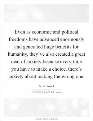 Even as economic and political freedoms have advanced enormously and generated huge benefits for humanity, they’ve also created a great deal of anxiety because every time you have to make a choice, there’s anxiety about making the wrong one Picture Quote #1