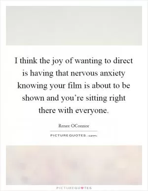I think the joy of wanting to direct is having that nervous anxiety knowing your film is about to be shown and you’re sitting right there with everyone Picture Quote #1