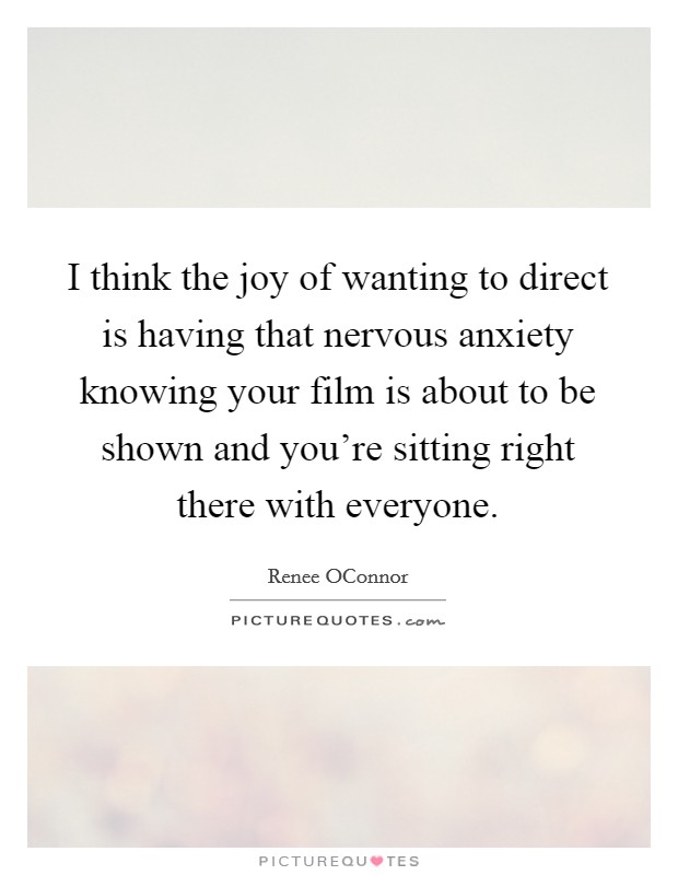 I think the joy of wanting to direct is having that nervous anxiety knowing your film is about to be shown and you're sitting right there with everyone. Picture Quote #1