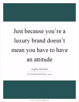 Just because you’re a luxury brand doesn’t mean you have to have an attitude Picture Quote #1