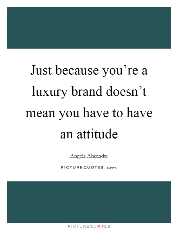 Just because you're a luxury brand doesn't mean you have to have an attitude Picture Quote #1