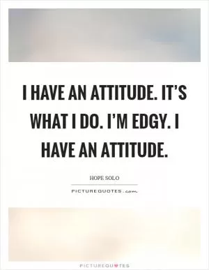 I have an attitude. It’s what I do. I’m edgy. I have an attitude Picture Quote #1